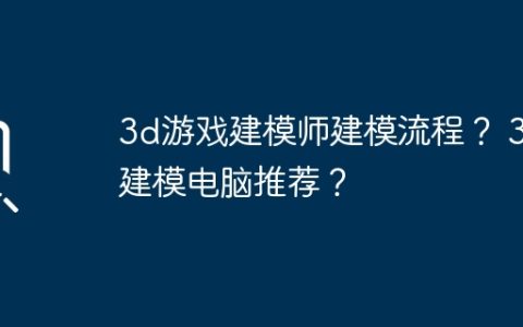 3d游戏建模师建模流程？ 3d建模电脑推荐？