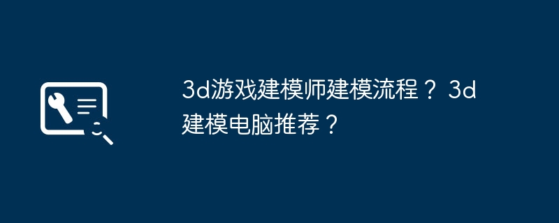 3d游戏建模师建模流程? 3d建模电脑推荐?