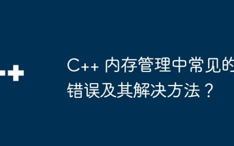 C++ 内存管理中常见的错误及其解决方法？