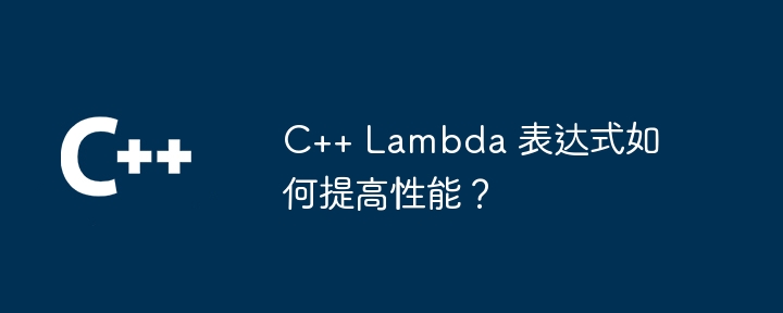 C++ Lambda 表达式如何提高性能?