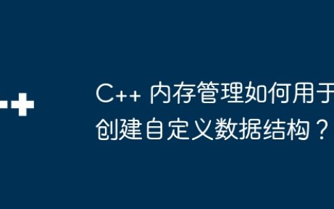C++ 内存管理如何用于创建自定义数据结构？