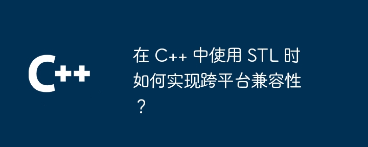 在 C++ 中使用 STL 时如何实现跨平台兼容性?