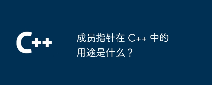 成员指针在 C++ 中的用途是什么?