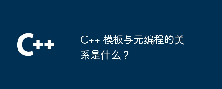 C++ 模板与元编程的关系是什么?