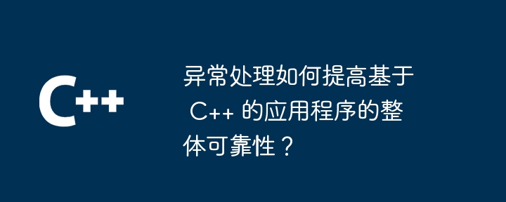 异常处理如何提高基于 C++ 的应用程序的整体可靠性?