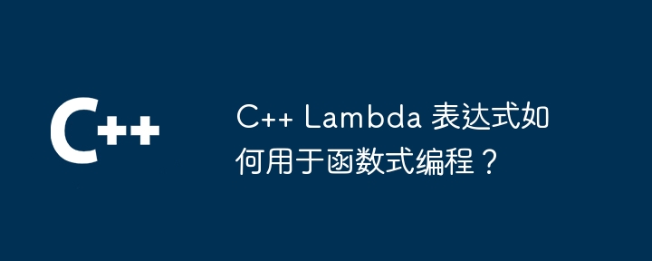 C++ Lambda 表达式如何用于函数式编程?