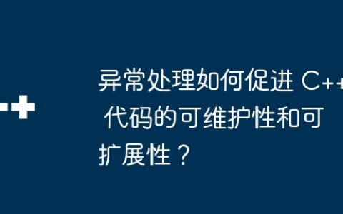 异常处理如何促进 C++ 代码的可维护性和可扩展性？