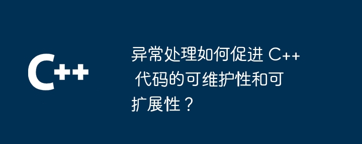 异常处理如何促进 C++ 代码的可维护性和可扩展性?
