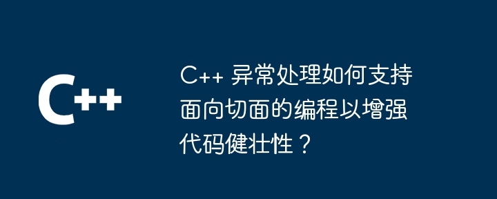 C++ 异常处理如何支持面向切面的编程以增强代码健壮性?
