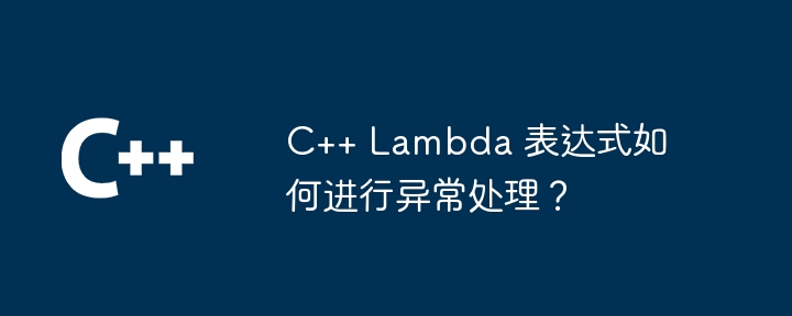 C++ Lambda 表达式如何进行异常处理?