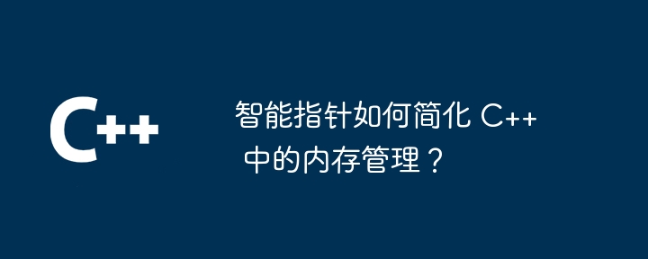 智能指针如何简化 C++ 中的内存管理?