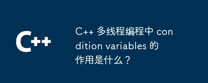C++ 多线程编程中 condition variables 的作用是什么?