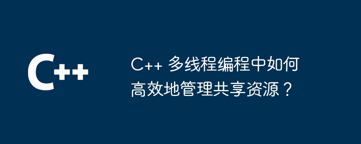 C++ 多线程编程中如何高效地管理共享资源?