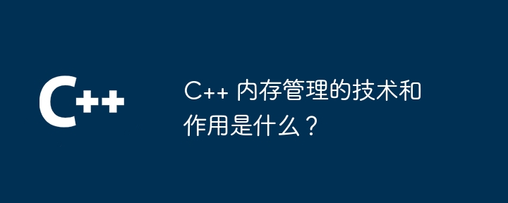 C++ 内存管理的技术和作用是什么?