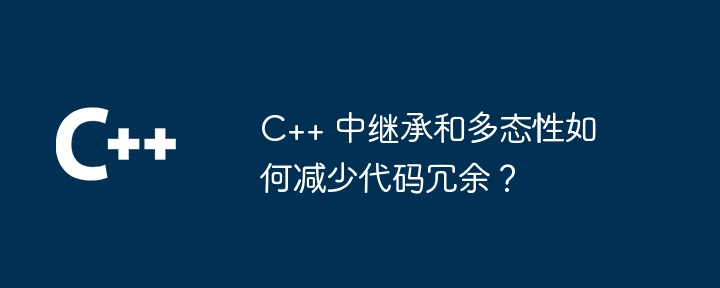 C++ 中继承和多态性如何减少代码冗余?
