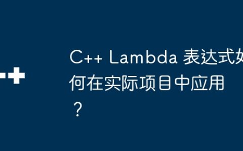 C++ Lambda 表达式如何在实际项目中应用？