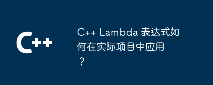 C++ Lambda 表达式如何在实际项目中应用?