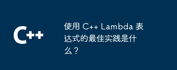 使用 C++ Lambda 表达式的最佳实践是什么?