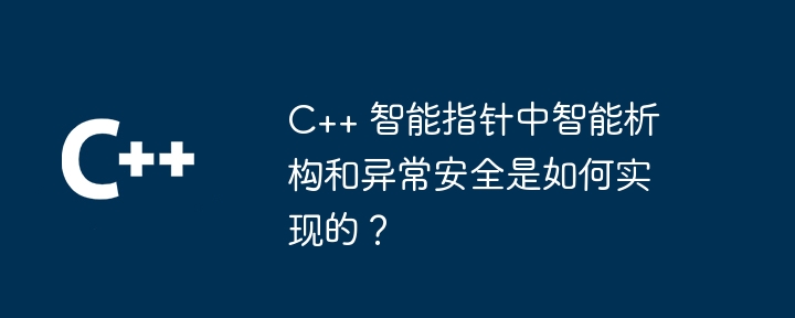 C++ 智能指针中智能析构和异常安全是如何实现的?