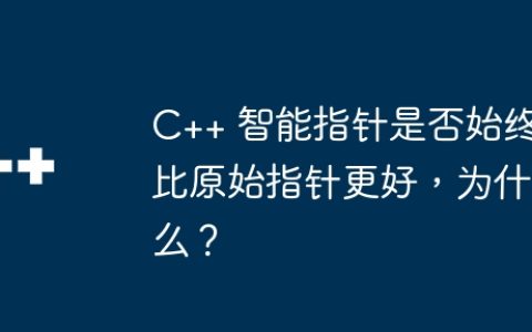 C++ 智能指针是否始终比原始指针更好，为什么？