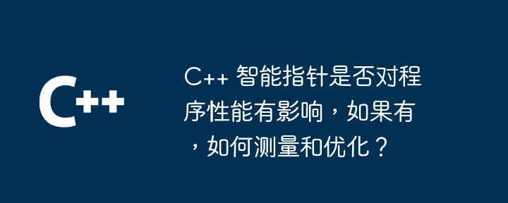 C++ 智能指针是否对程序性能有影响,如果有,如何测量和优化?