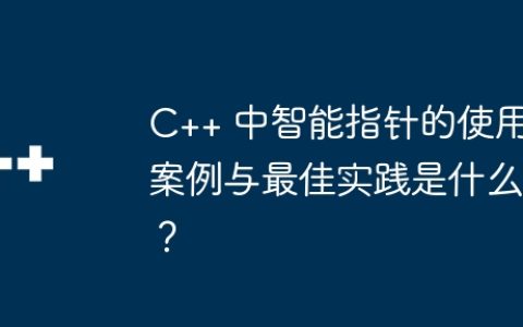 C++ 中智能指针的使用案例与最佳实践是什么？