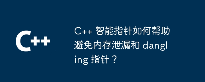 C++ 智能指针如何帮助避免内存泄漏和 dangling 指针?