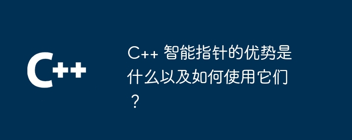 C++ 智能指针的优势是什么以及如何使用它们?
