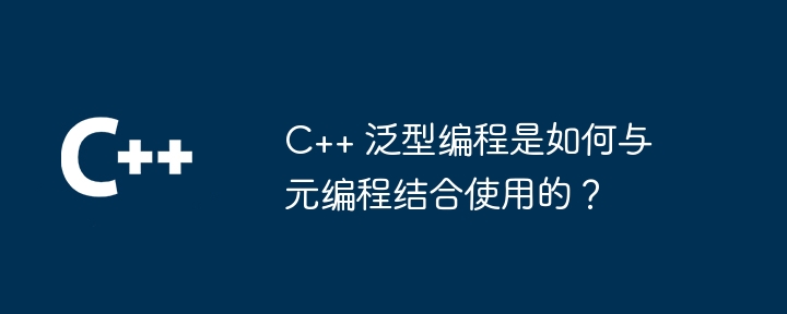 C++ 泛型编程是如何与元编程结合使用的?