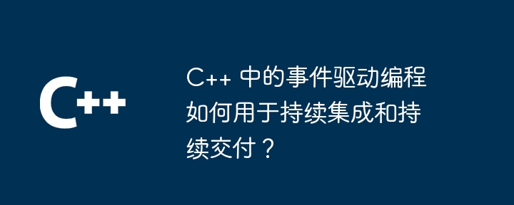 C++ 中的事件驱动编程如何用于持续集成和持续交付?