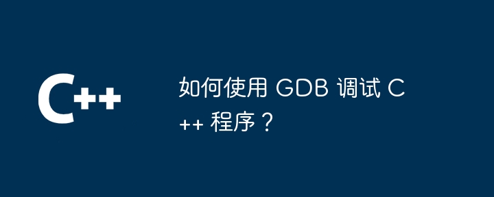 如何使用 GDB 调试 C++ 程序?