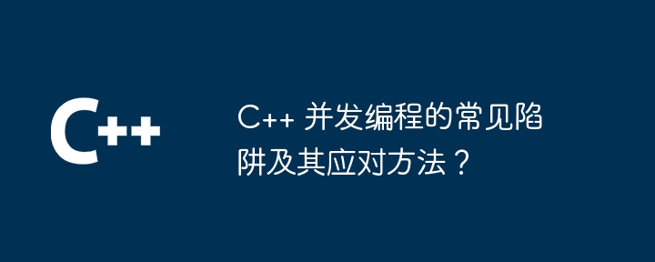 C++ 并发编程的常见陷阱及其应对方法?