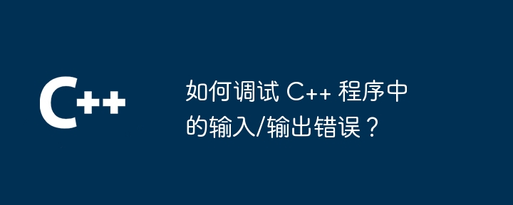 如何调试 C++ 程序中的输入/输出错误?
