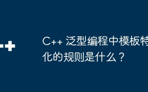 C++ 泛型编程中模板特化的规则是什么？