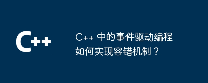 C++ 中的事件驱动编程如何实现容错机制?