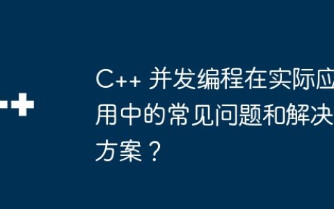 C++ 并发编程在实际应用中的常见问题和解决方案？