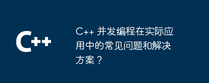 C++ 并发编程在实际应用中的常见问题和解决方案?