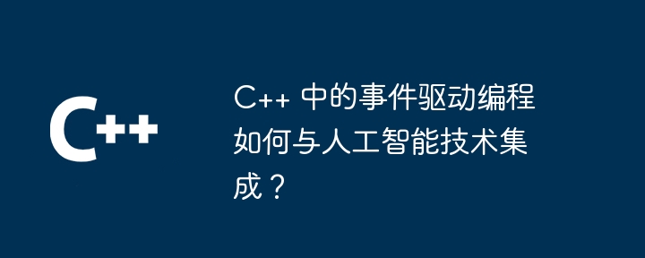 C++ 中的事件驱动编程如何与人工智能技术集成?