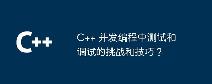 C++ 并发编程中测试和调试的挑战和技巧?