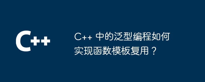 C++ 中的泛型编程如何实现函数模板复用?