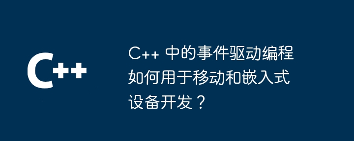 C++ 中的事件驱动编程如何用于移动和嵌入式设备开发?