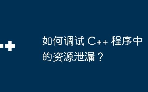 如何调试 C++ 程序中的资源泄漏？