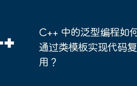 C++ 中的泛型编程如何通过类模板实现代码复用？