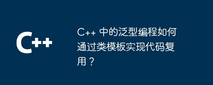 C++ 中的泛型编程如何通过类模板实现代码复用?