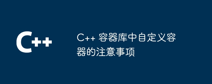 C++ 容器库中自定义容器的注意事项