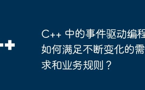 C++ 中的事件驱动编程如何满足不断变化的需求和业务规则？