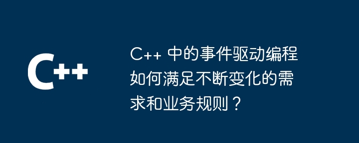 C++ 中的事件驱动编程如何满足不断变化的需求和业务规则?