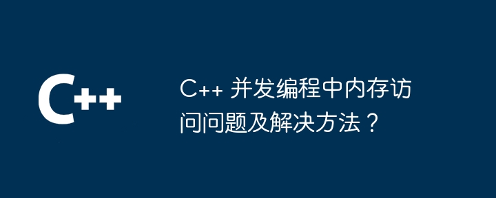 C++ 并发编程中内存访问问题及解决方法?