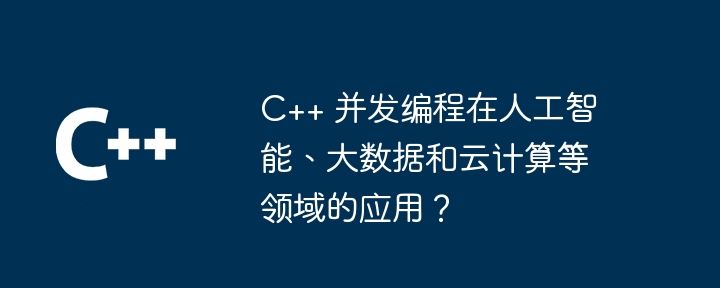 c++ 并发编程在人工智能、大数据和云计算等领域的应用?