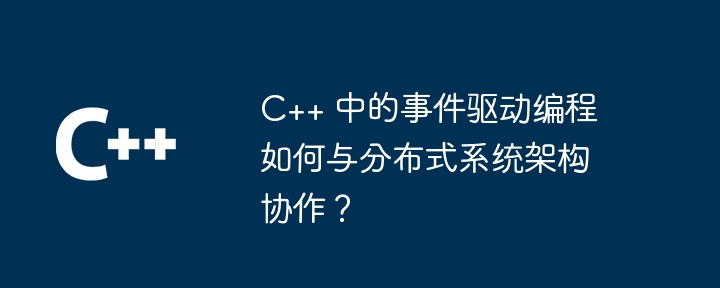 C++ 中的事件驱动编程如何与分布式系统架构协作?